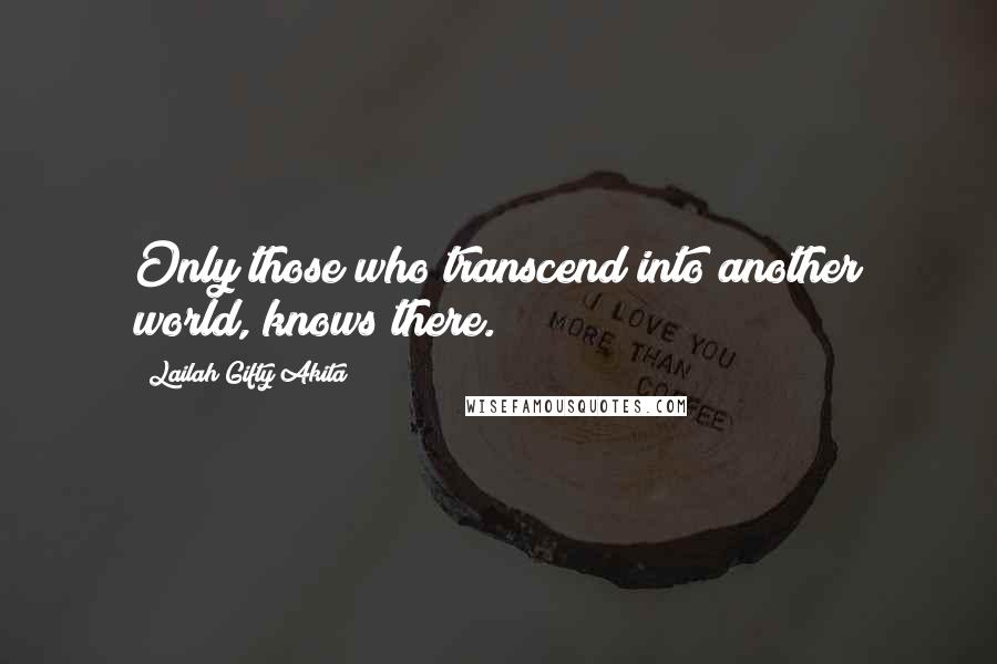 Lailah Gifty Akita Quotes: Only those who transcend into another world, knows there.