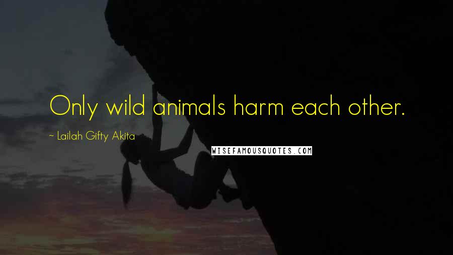 Lailah Gifty Akita Quotes: Only wild animals harm each other.