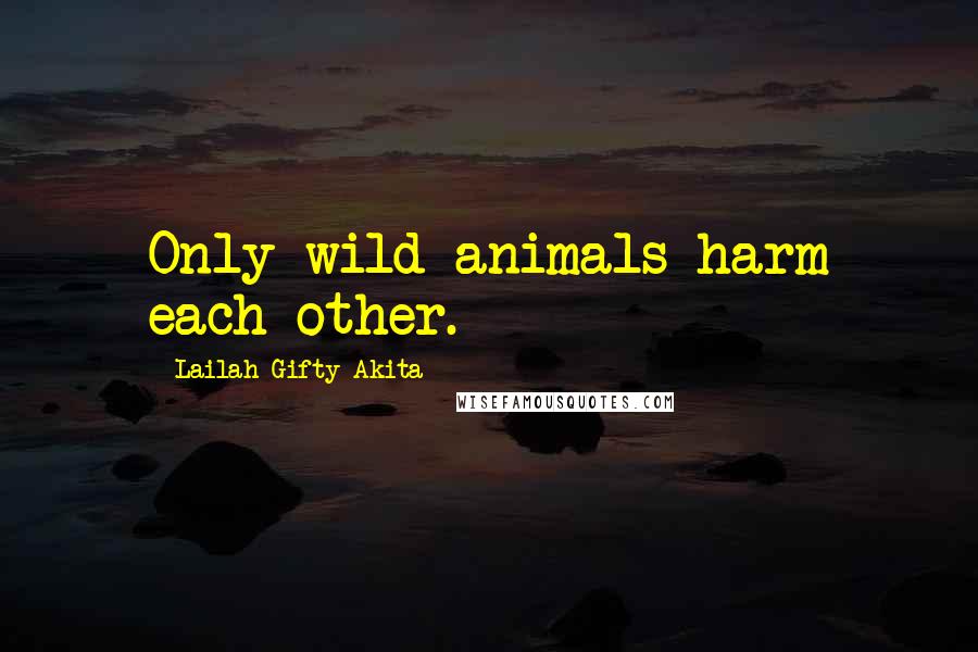 Lailah Gifty Akita Quotes: Only wild animals harm each other.