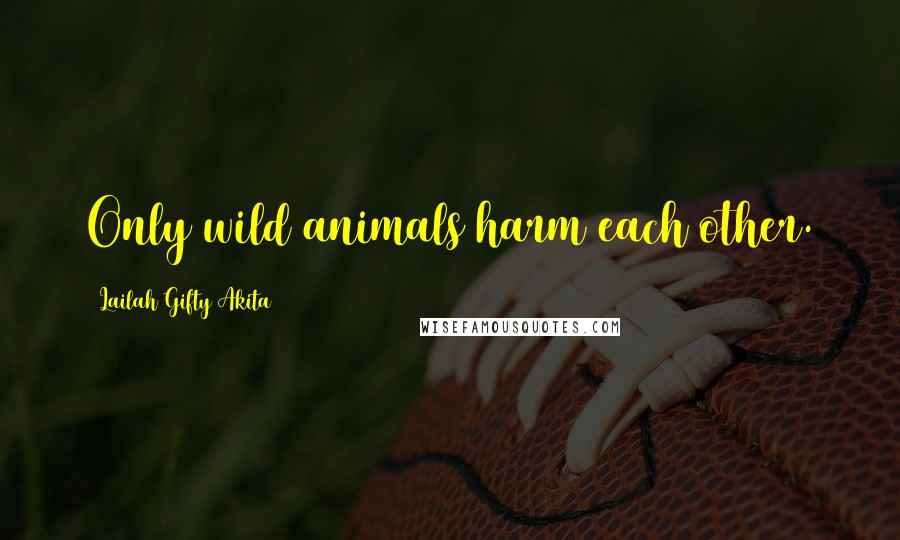 Lailah Gifty Akita Quotes: Only wild animals harm each other.