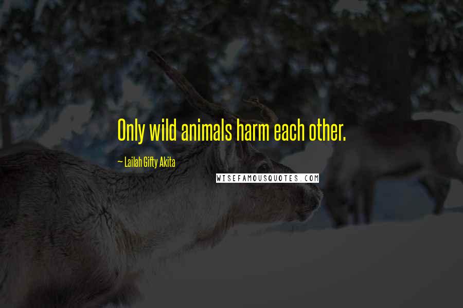 Lailah Gifty Akita Quotes: Only wild animals harm each other.