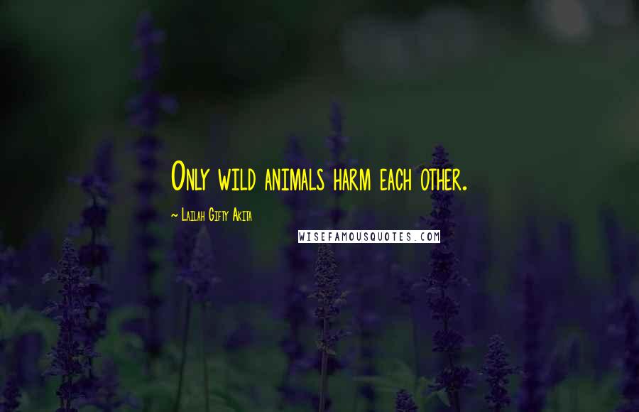 Lailah Gifty Akita Quotes: Only wild animals harm each other.