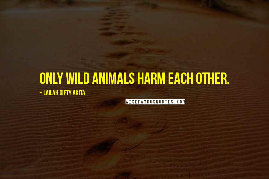 Lailah Gifty Akita Quotes: Only wild animals harm each other.