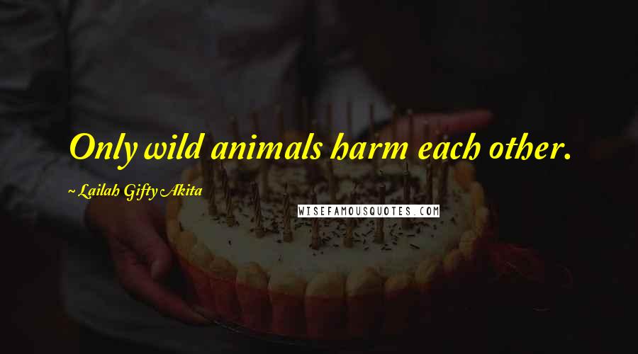 Lailah Gifty Akita Quotes: Only wild animals harm each other.