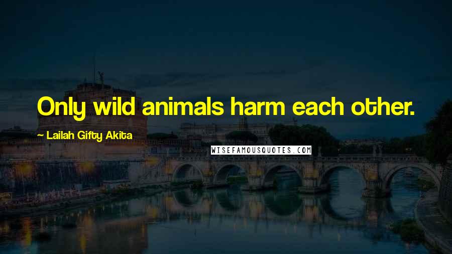 Lailah Gifty Akita Quotes: Only wild animals harm each other.
