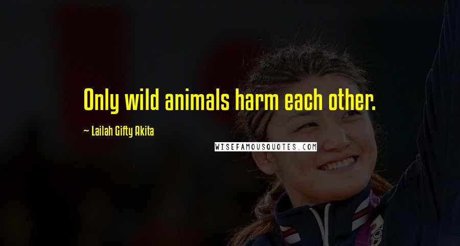 Lailah Gifty Akita Quotes: Only wild animals harm each other.
