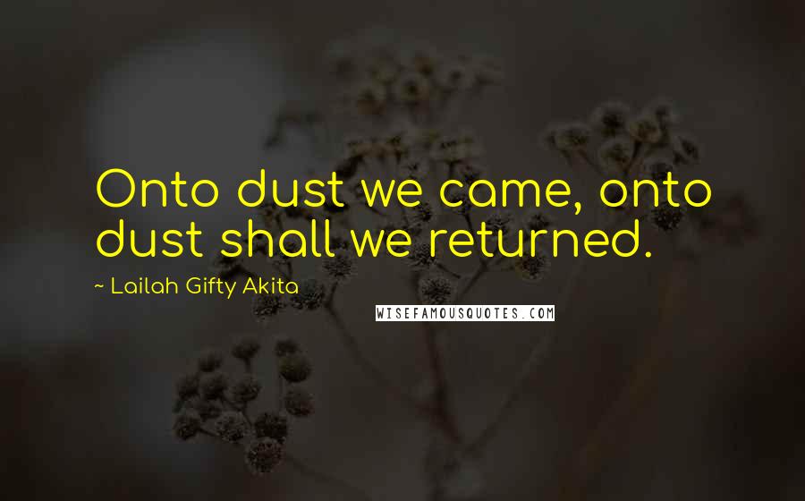 Lailah Gifty Akita Quotes: Onto dust we came, onto dust shall we returned.