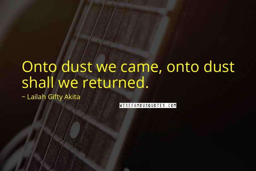 Lailah Gifty Akita Quotes: Onto dust we came, onto dust shall we returned.