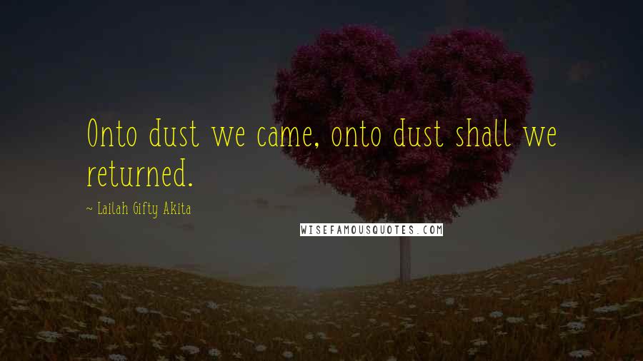 Lailah Gifty Akita Quotes: Onto dust we came, onto dust shall we returned.