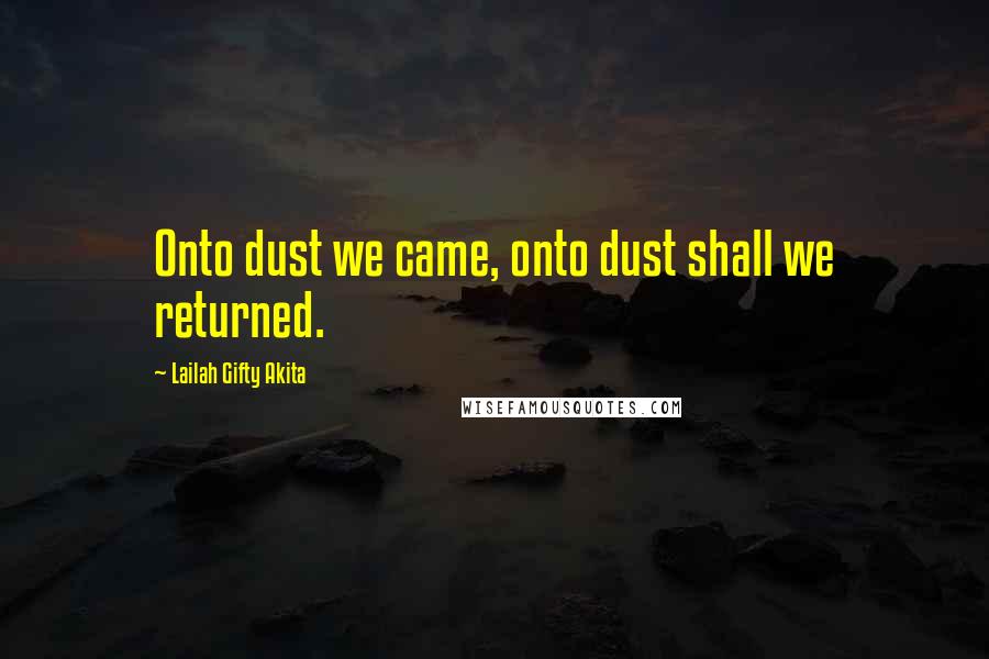 Lailah Gifty Akita Quotes: Onto dust we came, onto dust shall we returned.