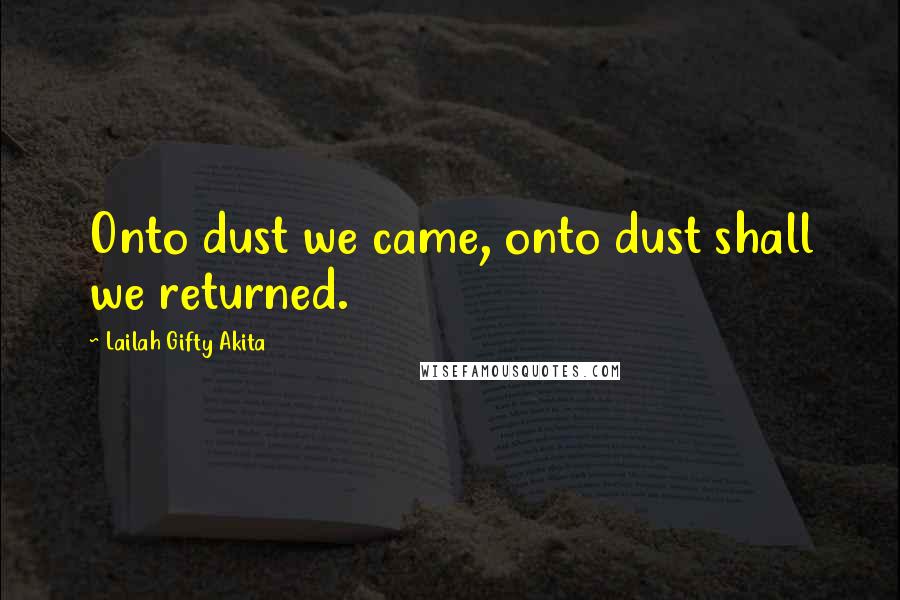 Lailah Gifty Akita Quotes: Onto dust we came, onto dust shall we returned.