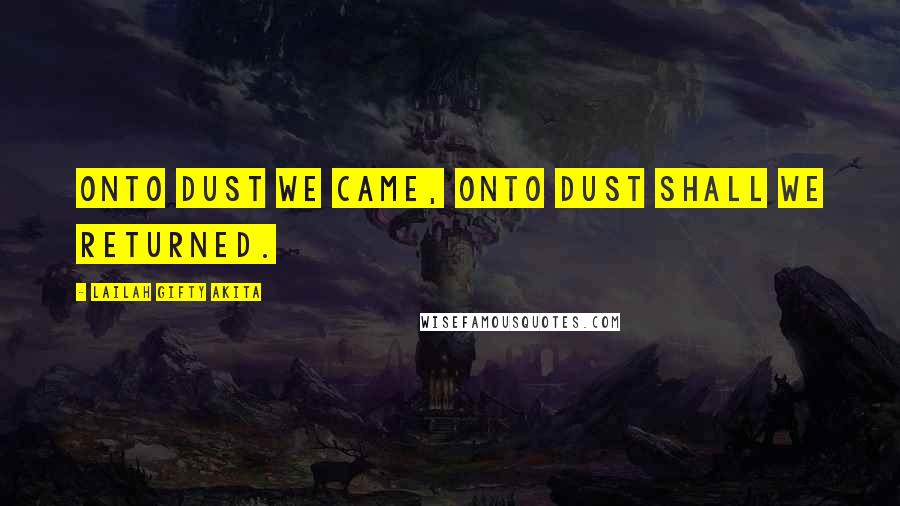 Lailah Gifty Akita Quotes: Onto dust we came, onto dust shall we returned.