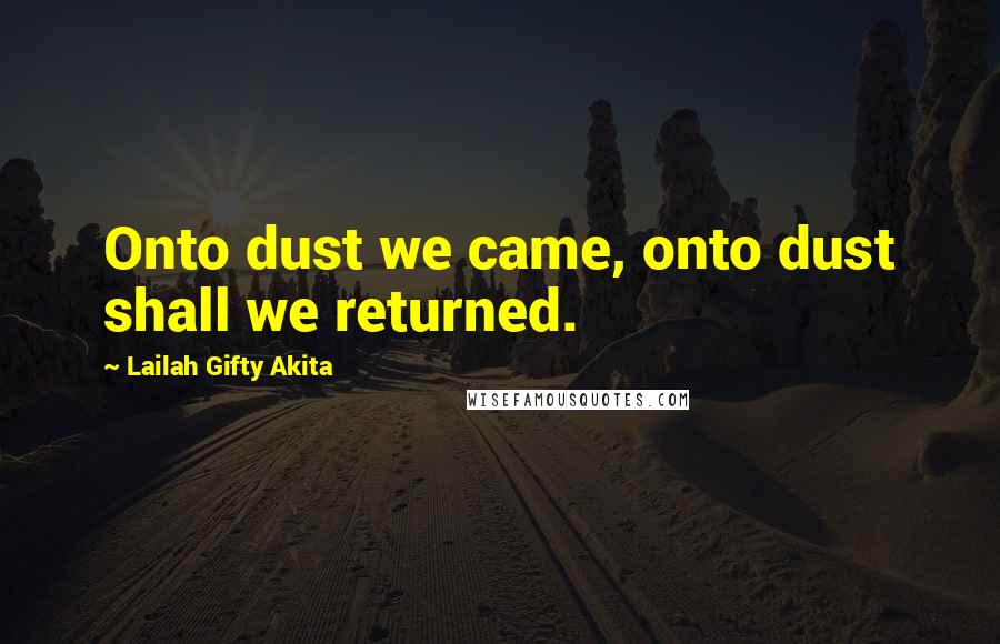 Lailah Gifty Akita Quotes: Onto dust we came, onto dust shall we returned.