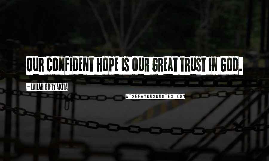 Lailah Gifty Akita Quotes: Our confident hope is our great trust in God.