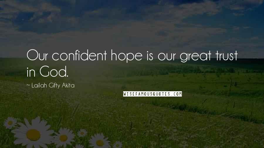 Lailah Gifty Akita Quotes: Our confident hope is our great trust in God.