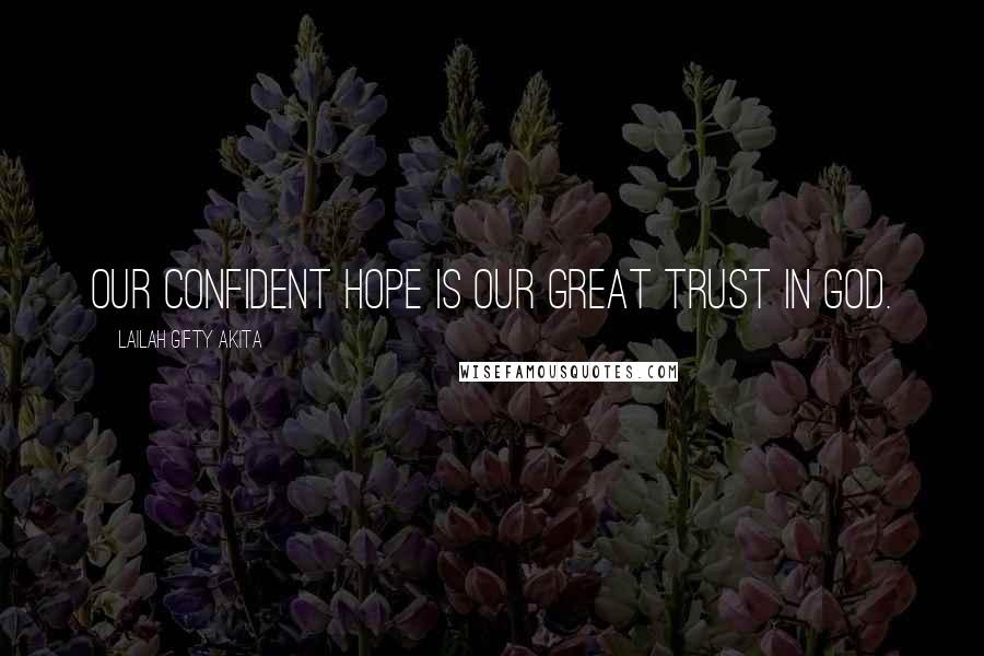 Lailah Gifty Akita Quotes: Our confident hope is our great trust in God.