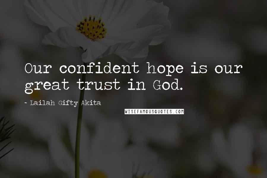Lailah Gifty Akita Quotes: Our confident hope is our great trust in God.