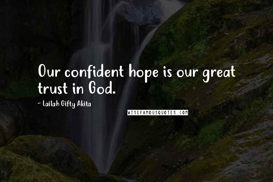 Lailah Gifty Akita Quotes: Our confident hope is our great trust in God.