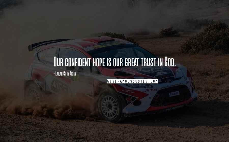 Lailah Gifty Akita Quotes: Our confident hope is our great trust in God.