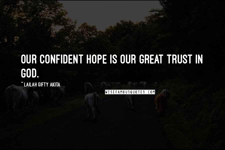 Lailah Gifty Akita Quotes: Our confident hope is our great trust in God.