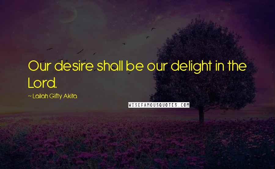 Lailah Gifty Akita Quotes: Our desire shall be our delight in the Lord.