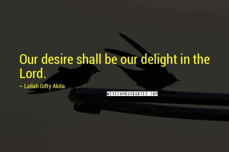 Lailah Gifty Akita Quotes: Our desire shall be our delight in the Lord.