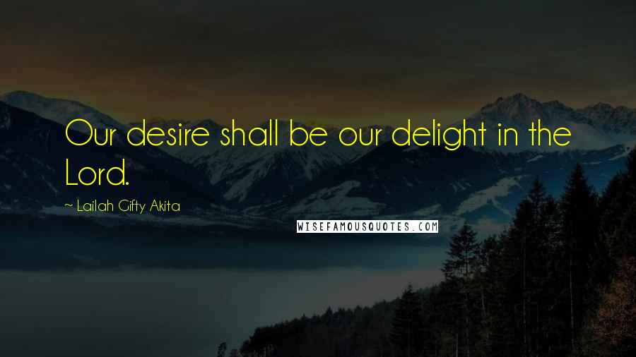 Lailah Gifty Akita Quotes: Our desire shall be our delight in the Lord.