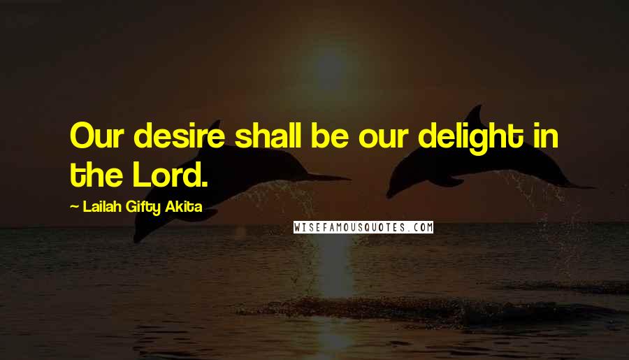 Lailah Gifty Akita Quotes: Our desire shall be our delight in the Lord.