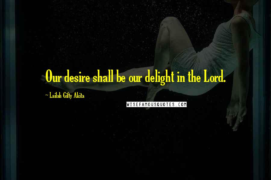 Lailah Gifty Akita Quotes: Our desire shall be our delight in the Lord.
