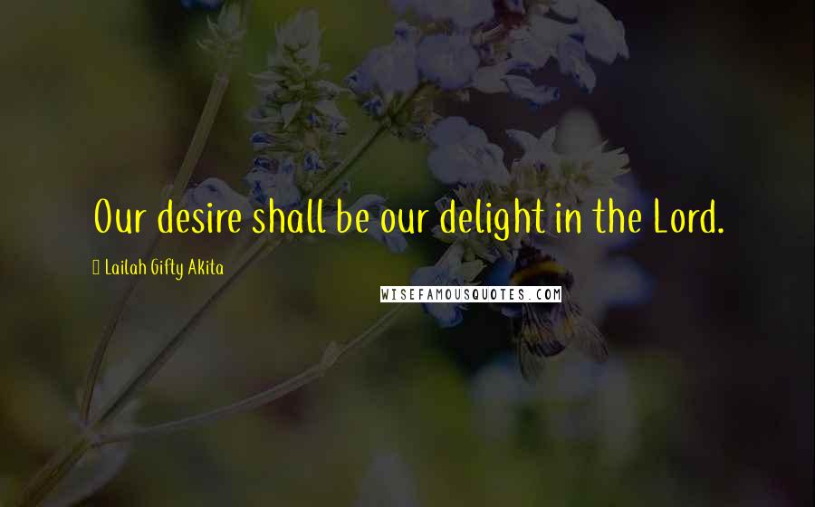 Lailah Gifty Akita Quotes: Our desire shall be our delight in the Lord.