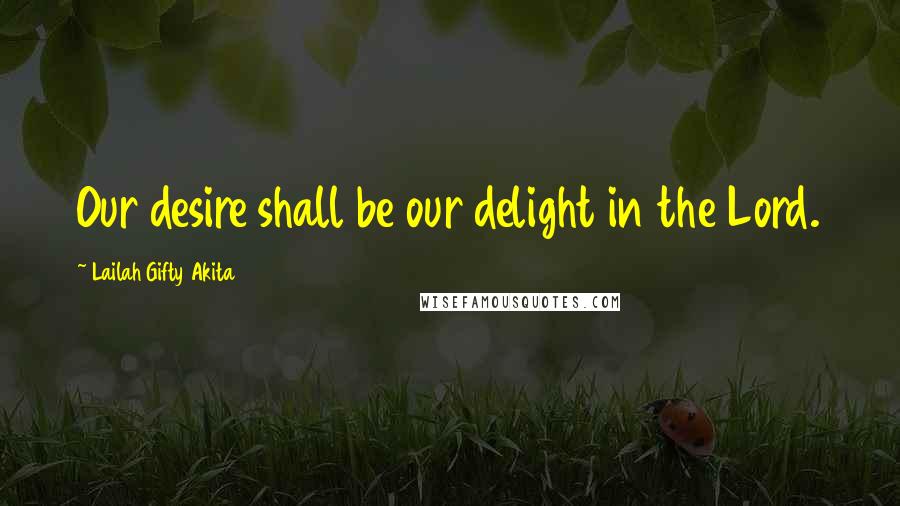 Lailah Gifty Akita Quotes: Our desire shall be our delight in the Lord.