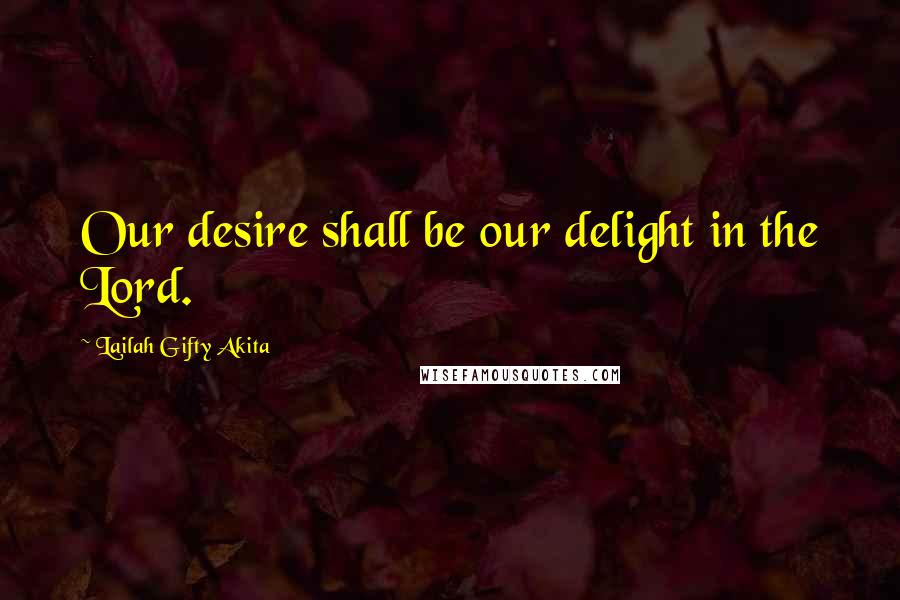 Lailah Gifty Akita Quotes: Our desire shall be our delight in the Lord.