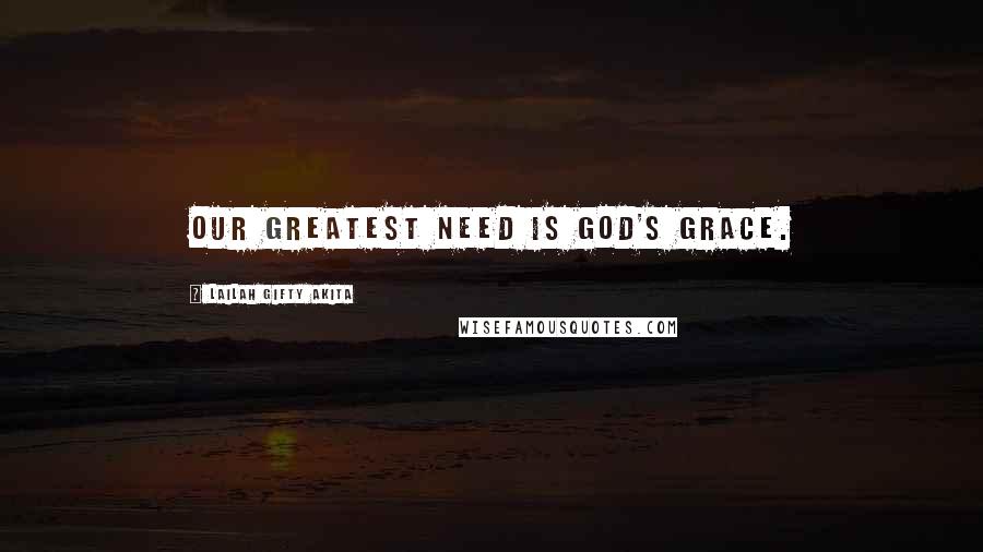 Lailah Gifty Akita Quotes: Our greatest need is God's grace.