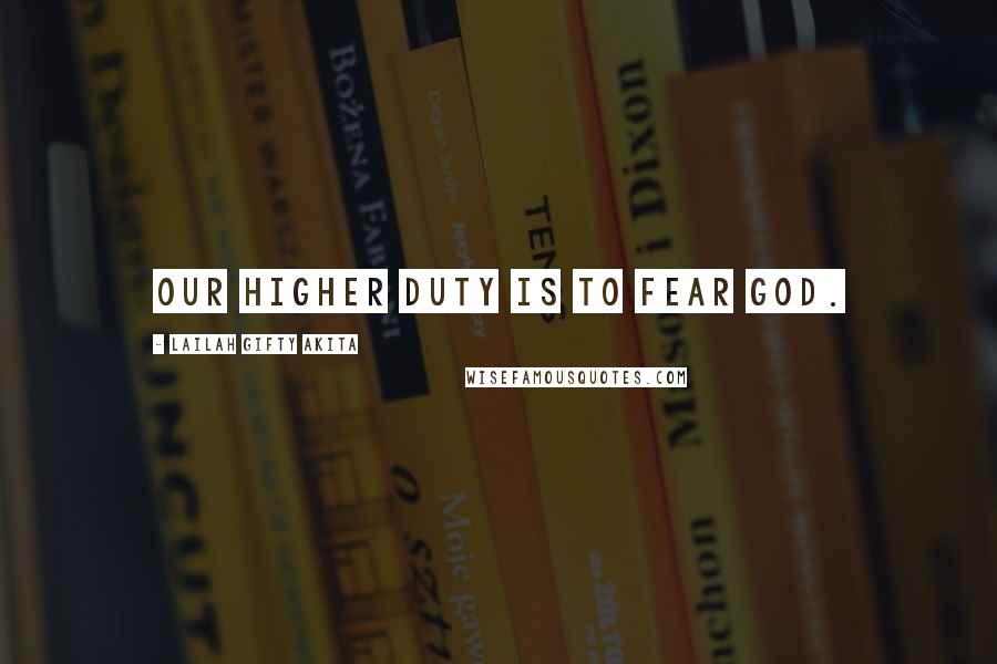 Lailah Gifty Akita Quotes: Our higher duty is to fear God.