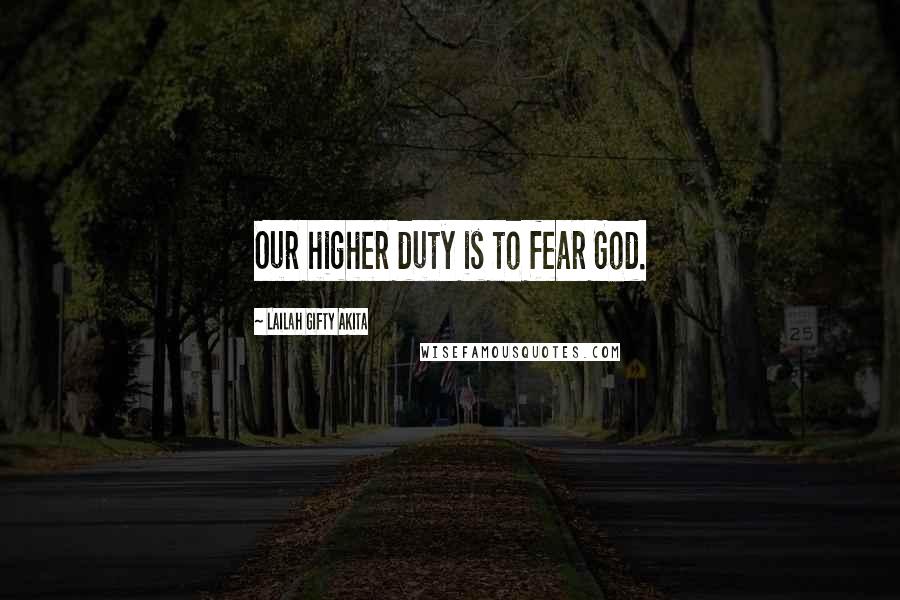 Lailah Gifty Akita Quotes: Our higher duty is to fear God.