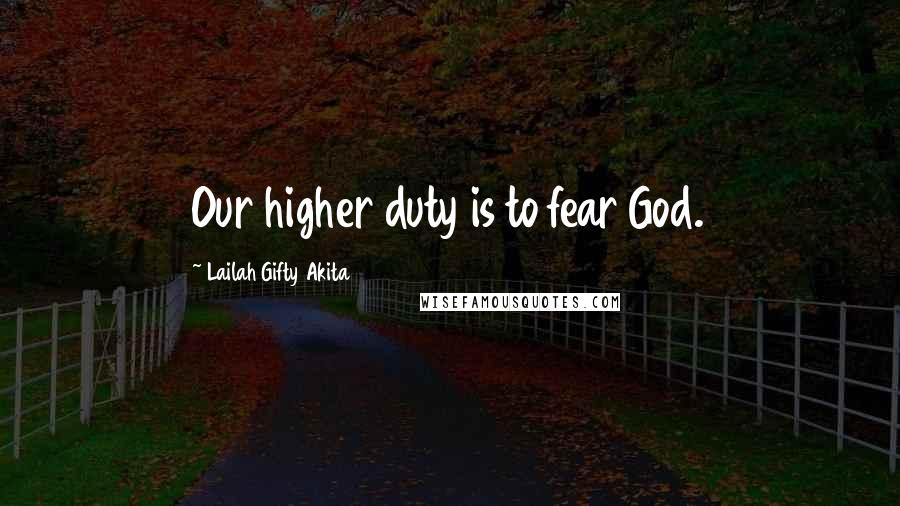 Lailah Gifty Akita Quotes: Our higher duty is to fear God.