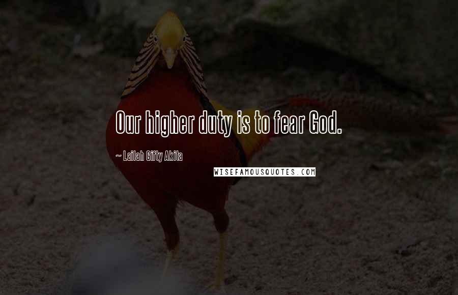 Lailah Gifty Akita Quotes: Our higher duty is to fear God.