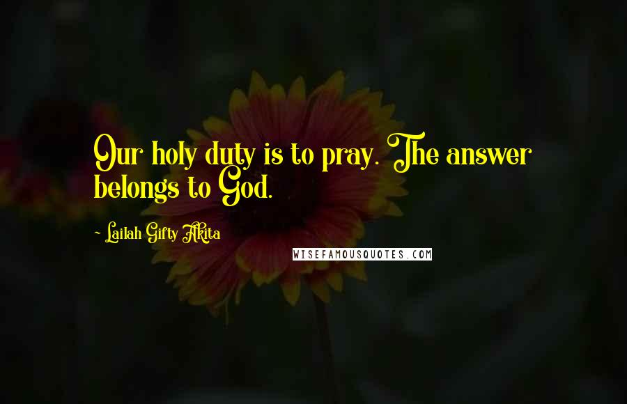 Lailah Gifty Akita Quotes: Our holy duty is to pray. The answer belongs to God.
