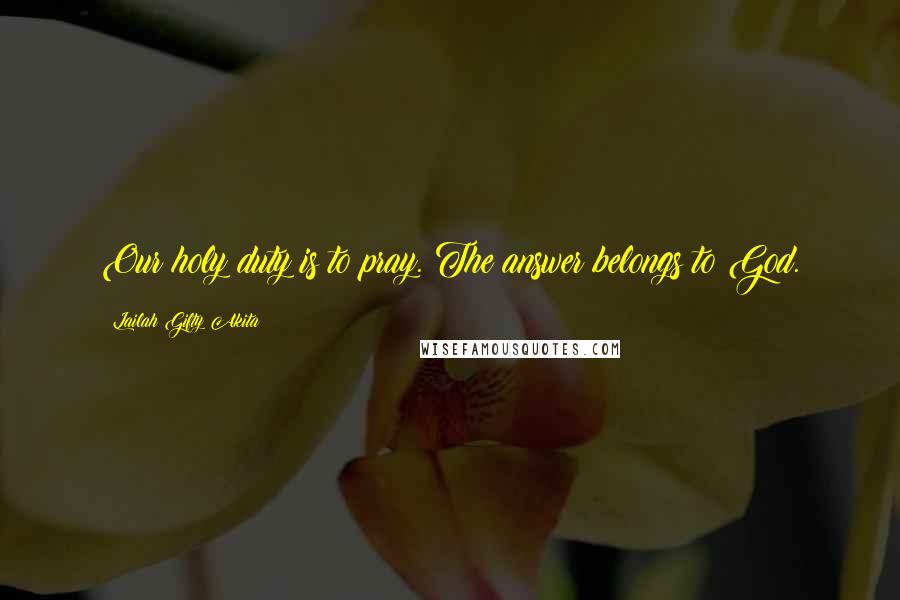 Lailah Gifty Akita Quotes: Our holy duty is to pray. The answer belongs to God.