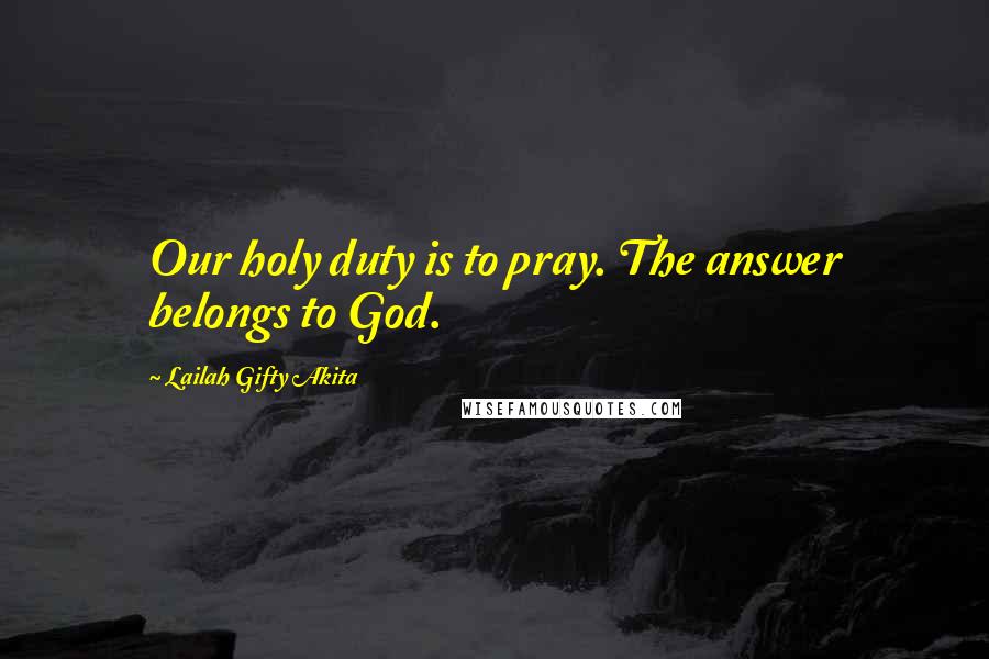 Lailah Gifty Akita Quotes: Our holy duty is to pray. The answer belongs to God.