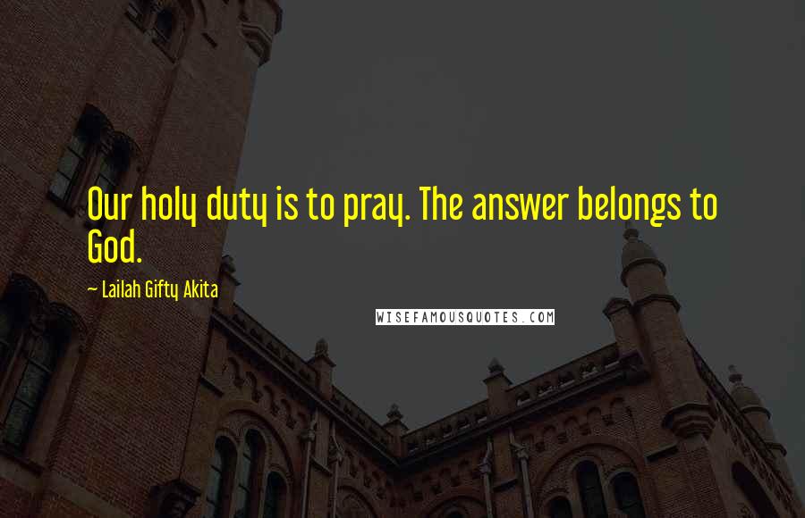 Lailah Gifty Akita Quotes: Our holy duty is to pray. The answer belongs to God.