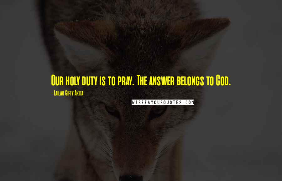 Lailah Gifty Akita Quotes: Our holy duty is to pray. The answer belongs to God.