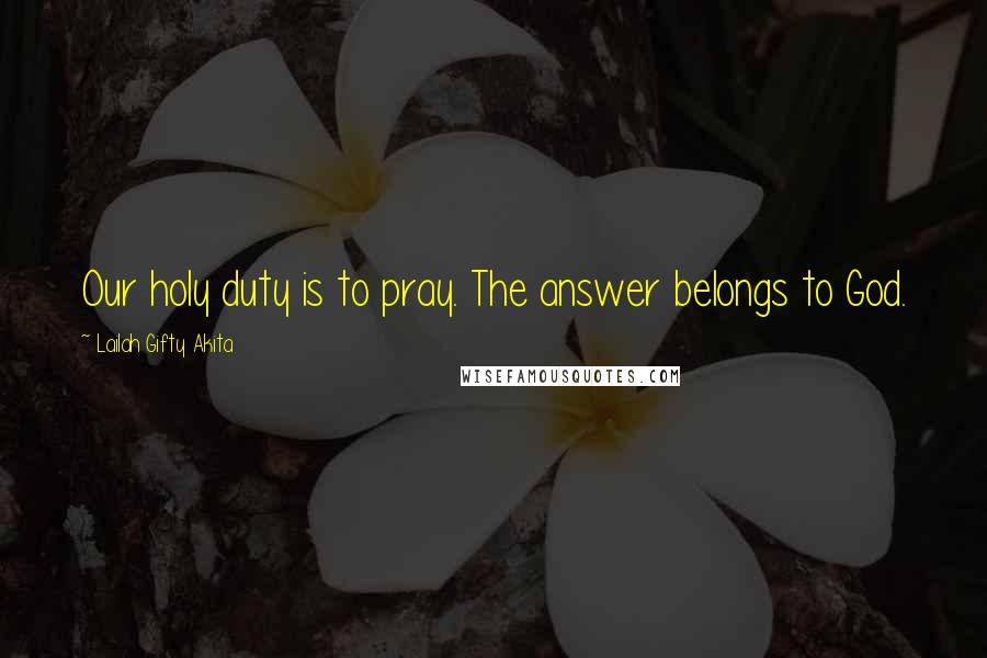 Lailah Gifty Akita Quotes: Our holy duty is to pray. The answer belongs to God.