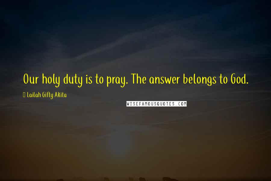 Lailah Gifty Akita Quotes: Our holy duty is to pray. The answer belongs to God.