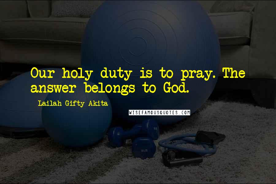 Lailah Gifty Akita Quotes: Our holy duty is to pray. The answer belongs to God.