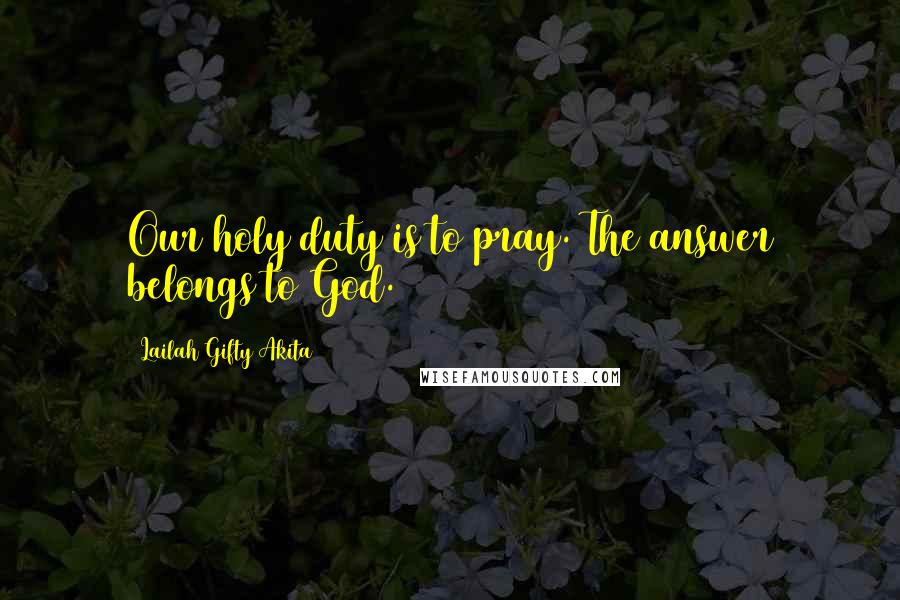 Lailah Gifty Akita Quotes: Our holy duty is to pray. The answer belongs to God.