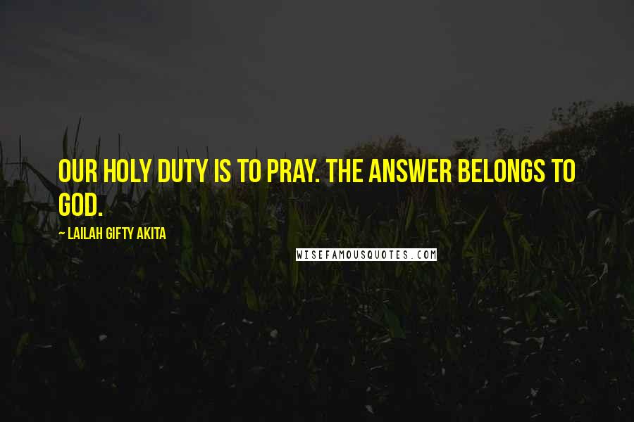 Lailah Gifty Akita Quotes: Our holy duty is to pray. The answer belongs to God.