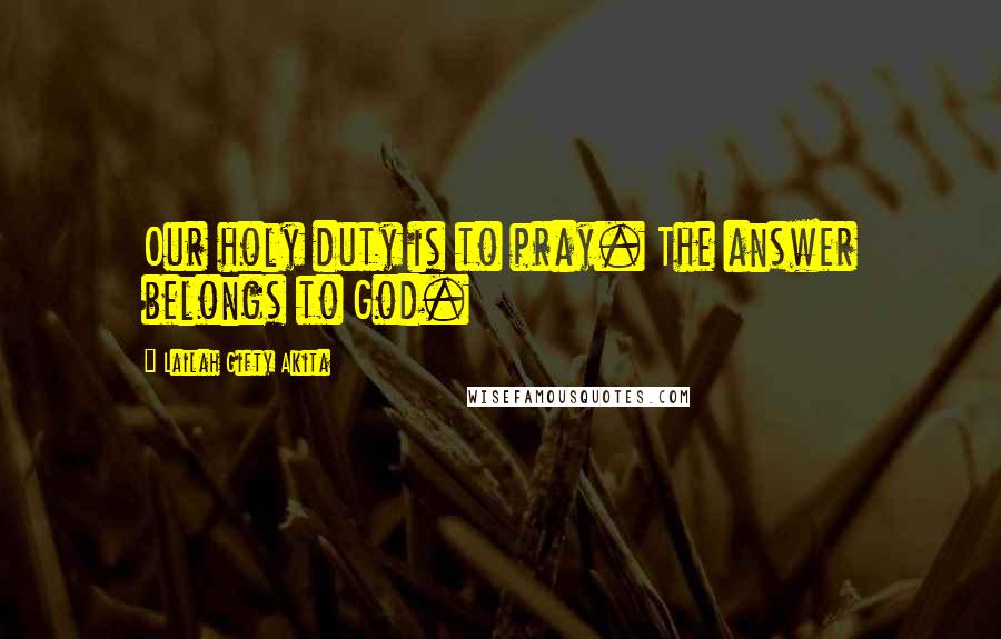 Lailah Gifty Akita Quotes: Our holy duty is to pray. The answer belongs to God.