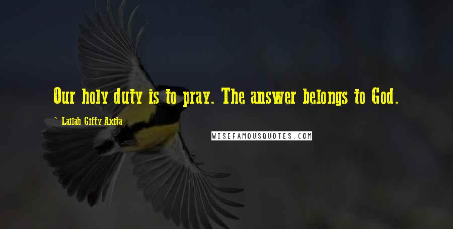 Lailah Gifty Akita Quotes: Our holy duty is to pray. The answer belongs to God.