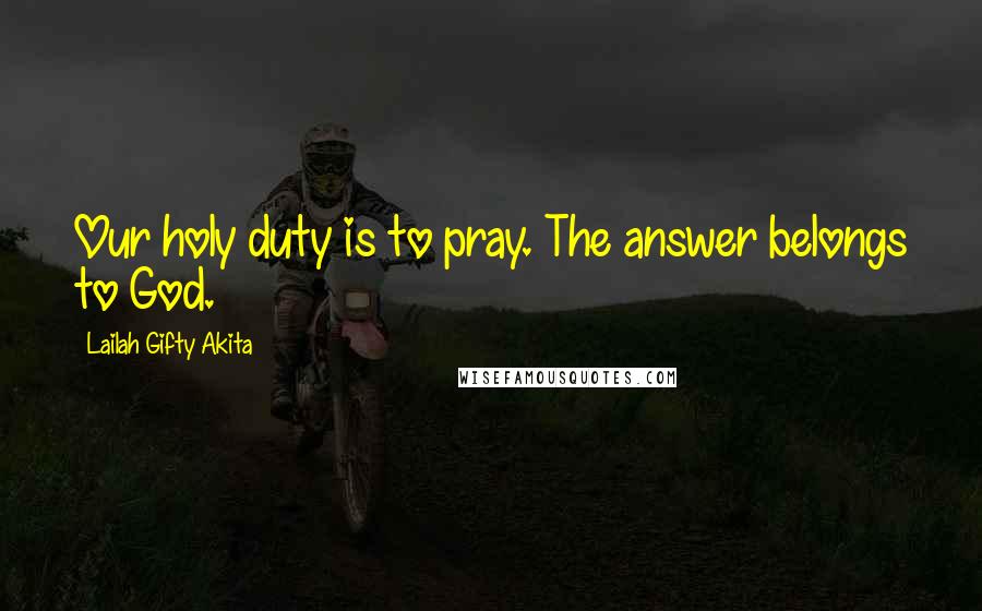 Lailah Gifty Akita Quotes: Our holy duty is to pray. The answer belongs to God.